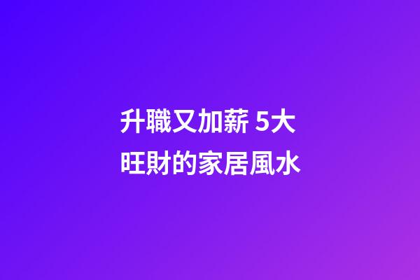 升職又加薪 5大旺財的家居風水